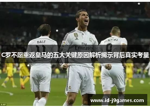 C罗不愿重返皇马的五大关键原因解析揭示背后真实考量