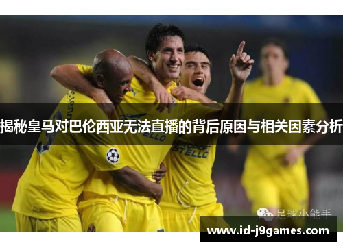 揭秘皇马对巴伦西亚无法直播的背后原因与相关因素分析