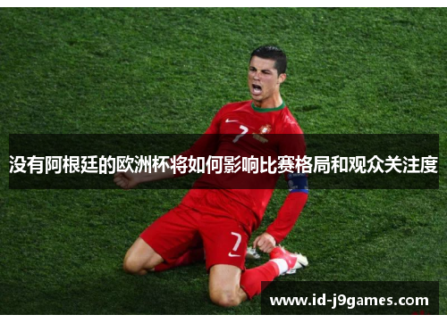 没有阿根廷的欧洲杯将如何影响比赛格局和观众关注度