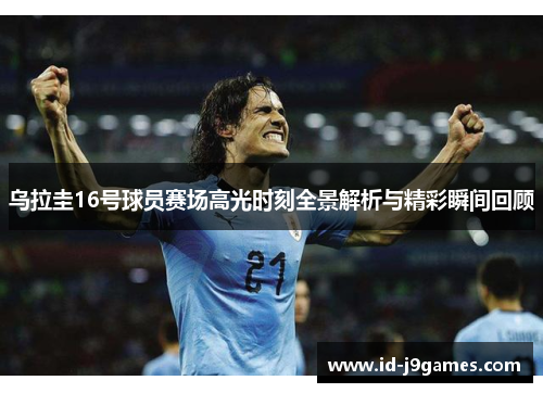 乌拉圭16号球员赛场高光时刻全景解析与精彩瞬间回顾