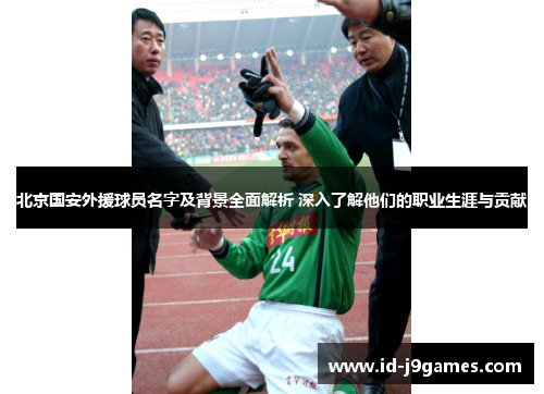 北京国安外援球员名字及背景全面解析 深入了解他们的职业生涯与贡献