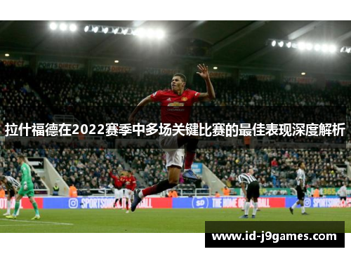 拉什福德在2022赛季中多场关键比赛的最佳表现深度解析