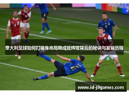 意大利足球如何打破身高局限成就辉煌背后的秘诀与发展历程