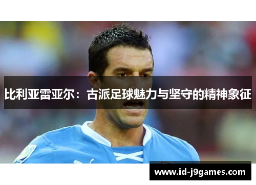 比利亚雷亚尔：古派足球魅力与坚守的精神象征