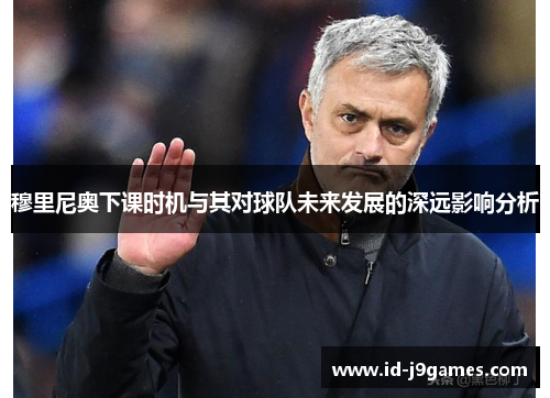 穆里尼奥下课时机与其对球队未来发展的深远影响分析