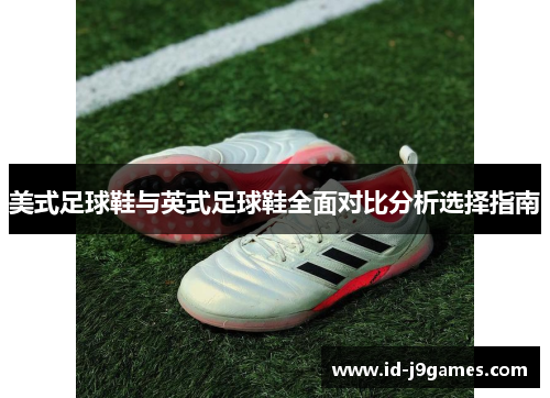 美式足球鞋与英式足球鞋全面对比分析选择指南 美式足球鞋与英式足球鞋全面对比分析选择指南
