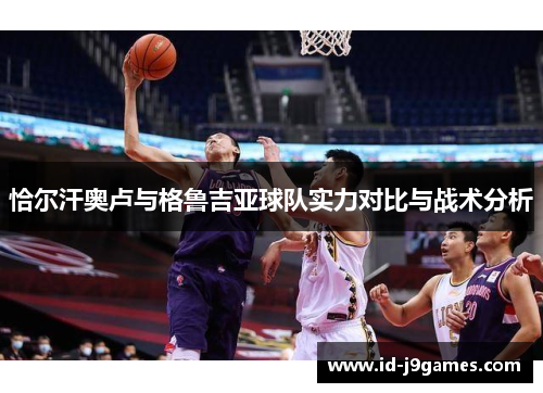 恰尔汗奥卢与格鲁吉亚球队实力对比与战术分析