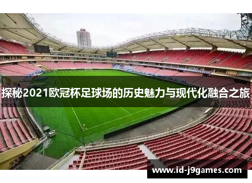 探秘2021欧冠杯足球场的历史魅力与现代化融合之旅