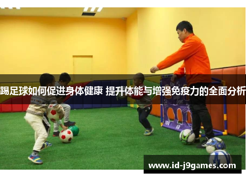 踢足球如何促进身体健康 提升体能与增强免疫力的全面分析 踢足球如何促进身体健康 提升体能与增强免疫力的全面分析
