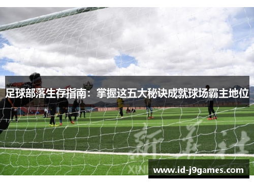 足球部落生存指南：掌握这五大秘诀成就球场霸主地位