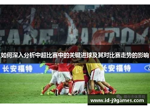 如何深入分析中超比赛中的关键进球及其对比赛走势的影响 如何深入分析中超比赛中的关键进球及其对比赛走势的影响