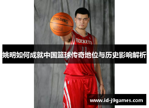 姚明如何成就中国篮球传奇地位与历史影响解析