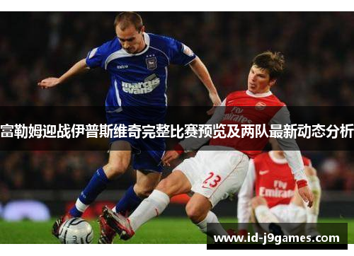 富勒姆迎战伊普斯维奇完整比赛预览及两队最新动态分析