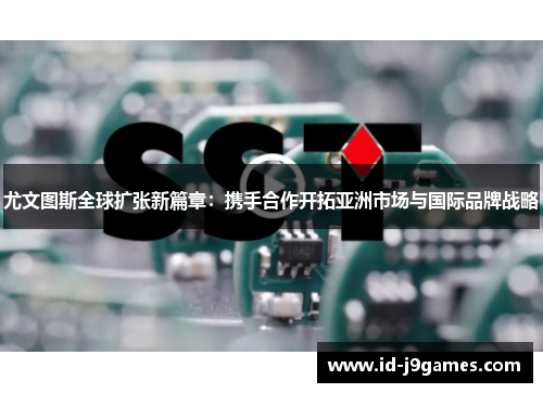 尤文图斯全球扩张新篇章：携手合作开拓亚洲市场与国际品牌战略