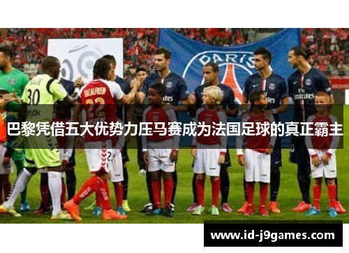 巴黎凭借五大优势力压马赛成为法国足球的真正霸主