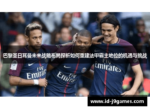 巴黎圣日耳曼未来战略布局探析如何重建法甲霸主地位的机遇与挑战 巴黎圣日耳曼未来战略布局探析如何重建法甲霸主地位的机遇与挑战