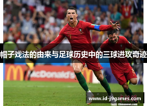 帽子戏法的由来与足球历史中的三球进攻奇迹 帽子戏法的由来与足球历史中的三球进攻奇迹