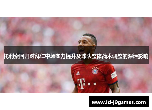 托利索回归对拜仁中场实力提升及球队整体战术调整的深远影响 托利索回归对拜仁中场实力提升及球队整体战术调整的深远影响