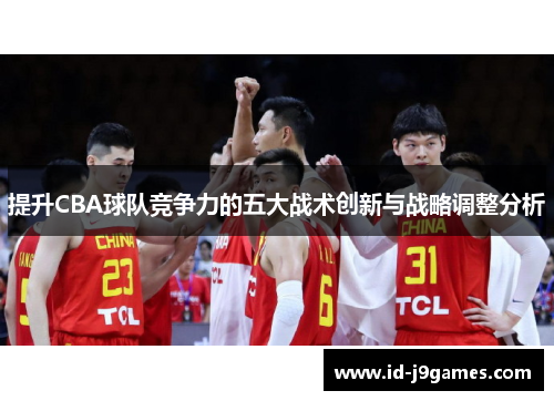 提升CBA球队竞争力的五大战术创新与战略调整分析 提升CBA球队竞争力的五大战术创新与战略调整分析