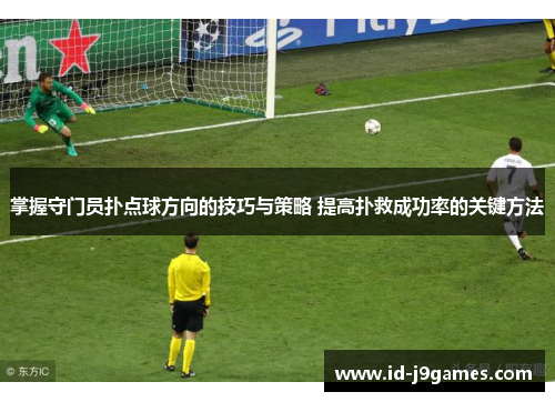 掌握守门员扑点球方向的技巧与策略 提高扑救成功率的关键方法 掌握守门员扑点球方向的技巧与策略 提高扑救成功率的关键方法