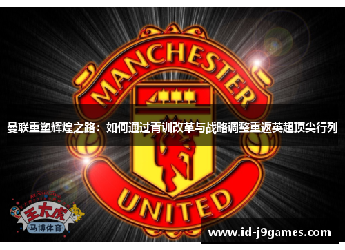 曼联重塑辉煌之路：如何通过青训改革与战略调整重返英超顶尖行列
