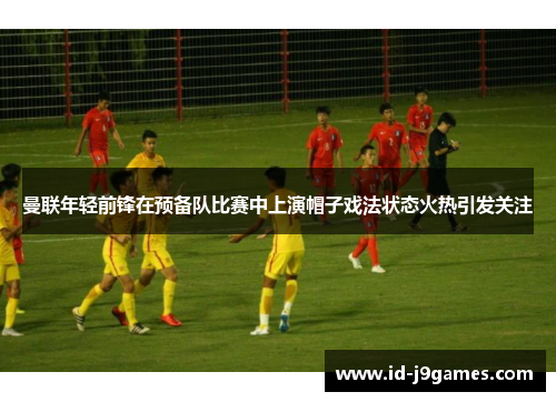 曼联年轻前锋在预备队比赛中上演帽子戏法状态火热引发关注 曼联年轻前锋在预备队比赛中上演帽子戏法状态火热引发关注