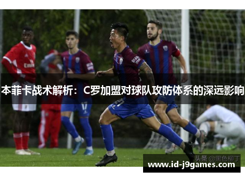 本菲卡战术解析：C罗加盟对球队攻防体系的深远影响
