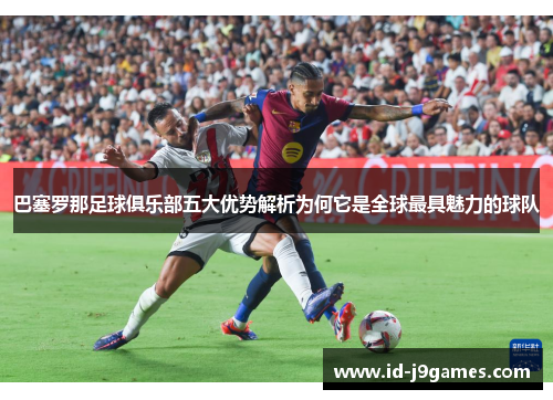 巴塞罗那足球俱乐部五大优势解析为何它是全球最具魅力的球队