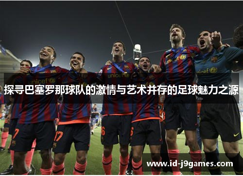 探寻巴塞罗那球队的激情与艺术并存的足球魅力之源