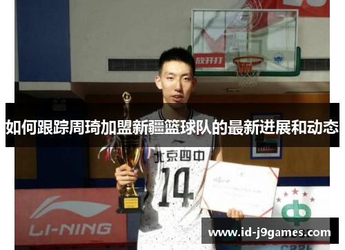如何跟踪周琦加盟新疆篮球队的最新进展和动态