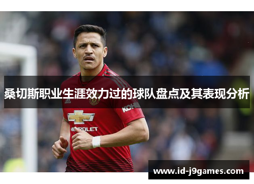 桑切斯职业生涯效力过的球队盘点及其表现分析 桑切斯职业生涯效力过的球队盘点及其表现分析