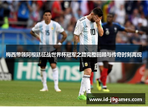 梅西带领阿根廷征战世界杯冠军之路完整回顾与传奇时刻再现