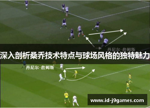 深入剖析桑乔技术特点与球场风格的独特魅力 深入剖析桑乔技术特点与球场风格的独特魅力