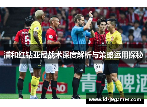 浦和红钻亚冠战术深度解析与策略运用探秘