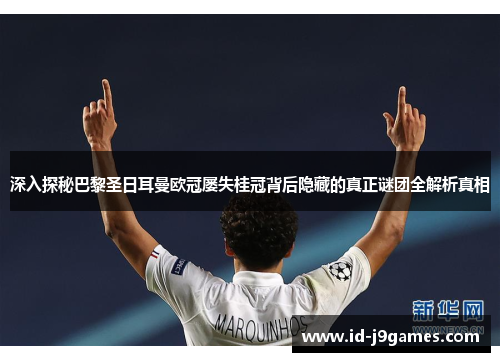 深入探秘巴黎圣日耳曼欧冠屡失桂冠背后隐藏的真正谜团全解析真相 深入探秘巴黎圣日耳曼欧冠屡失桂冠背后隐藏的真正谜团全解析真相
