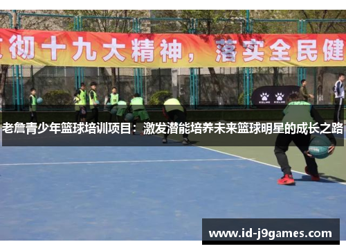 老詹青少年篮球培训项目：激发潜能培养未来篮球明星的成长之路