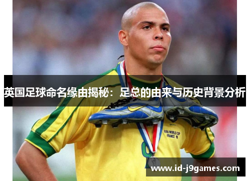 英国足球命名缘由揭秘:足总的由来与历史背景分析 英国足球命名缘由揭秘:足总的由来与历史背景分析