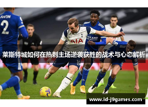 莱斯特城如何在热刺主场逆袭获胜的战术与心态解析