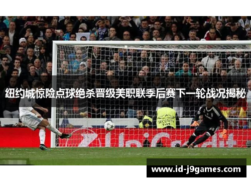 纽约城惊险点球绝杀晋级美职联季后赛下一轮战况揭秘